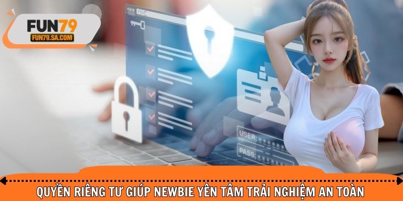 Quyền riêng tư giúp newbie yên tâm trải nghiệm an toàn